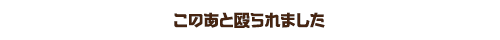 このあと殴られました