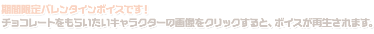 2月14日、バレンタインデー限定スペシャルボイスです。チョコレートをもらいたいキャラクターの画像をクリックすると、ボイスが再生されます。